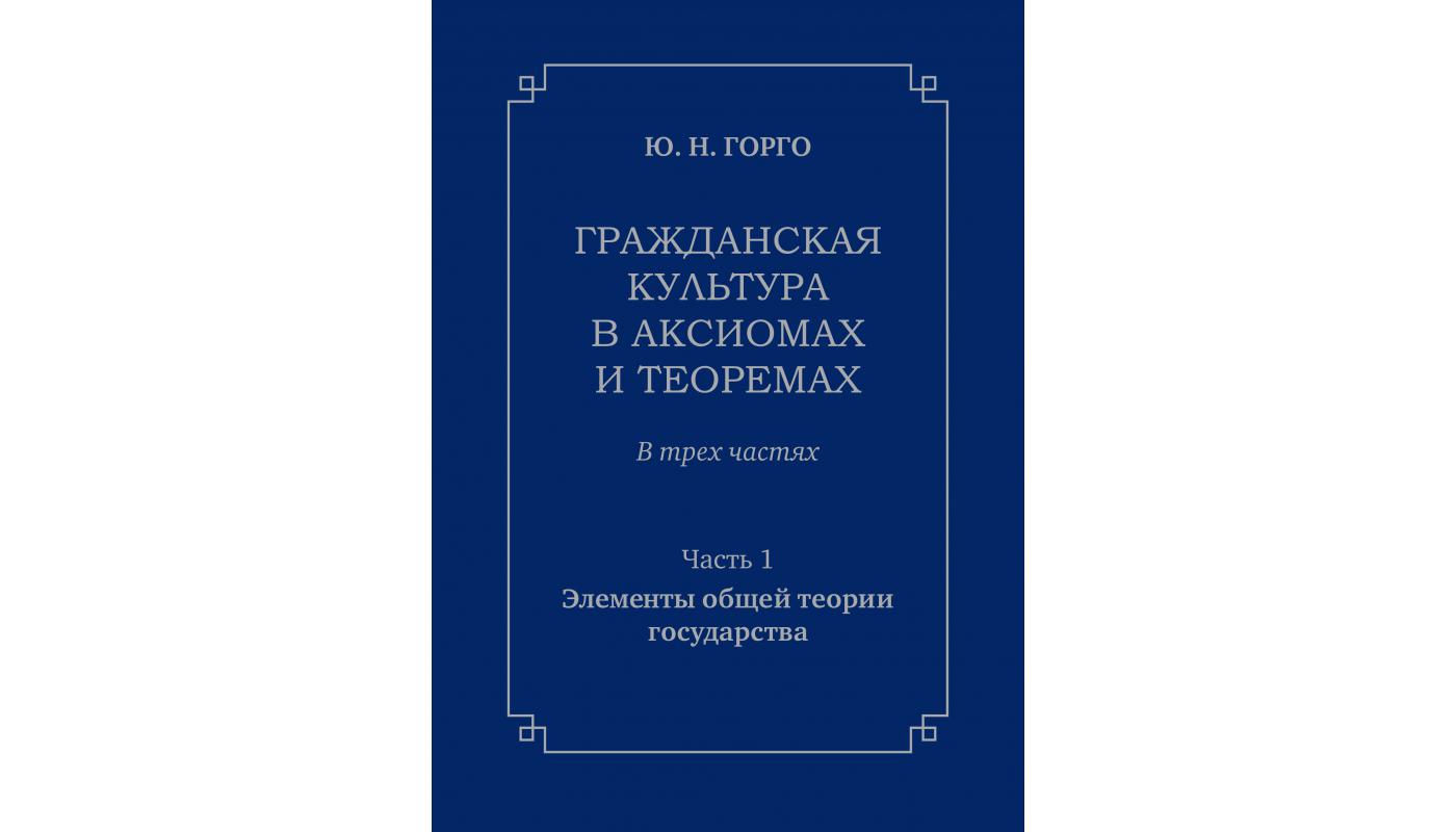 Громадянська культура в аксіомах та теоремах: Частина 1: Елементи загальної теорії держави. Горго Ю. М.