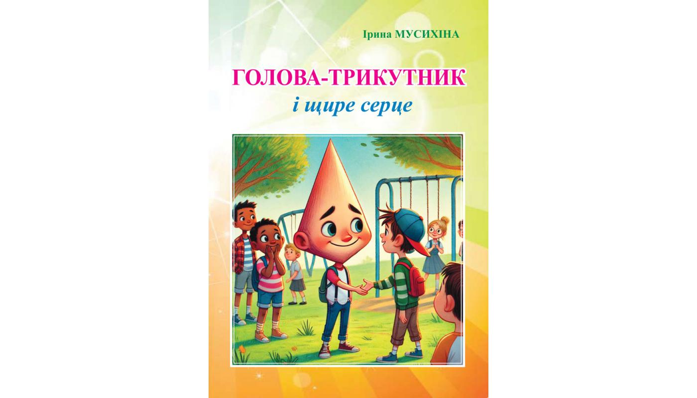 Голова-трикутник і щире серце: казка. Ірина Мусихіна